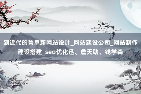 到近代的鲁阜新网站设计_网站建设公司_网站制作建设搭建_seo优化迅、詹天助、钱学森