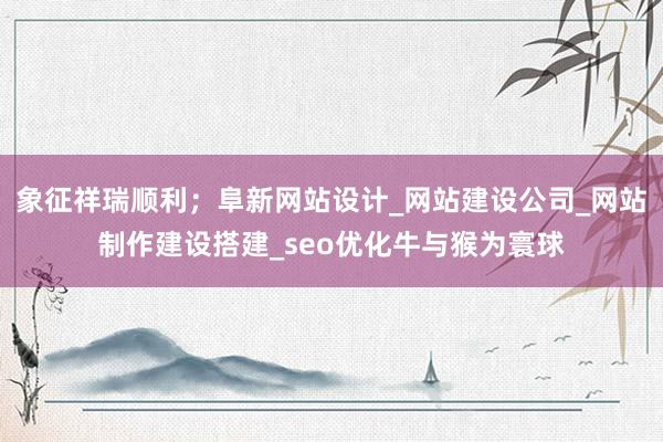 象征祥瑞顺利；阜新网站设计_网站建设公司_网站制作建设搭建_seo优化牛与猴为寰球