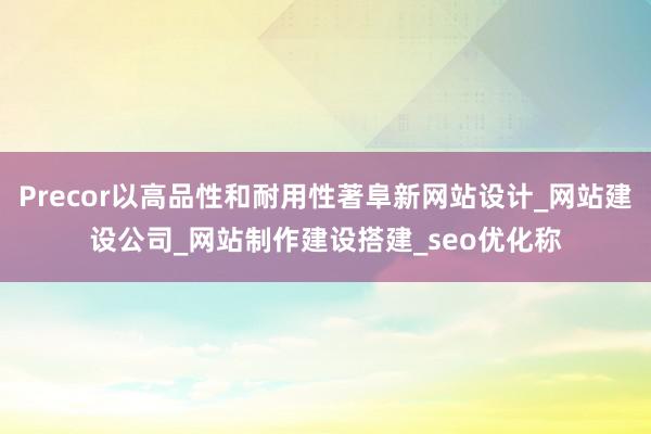 Precor以高品性和耐用性著阜新网站设计_网站建设公司_网站制作建设搭建_seo优化称