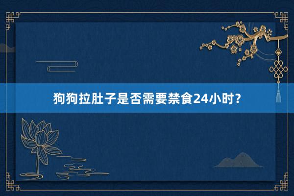 狗狗拉肚子是否需要禁食24小时？