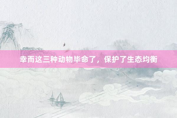 幸而这三种动物毕命了，保护了生态均衡